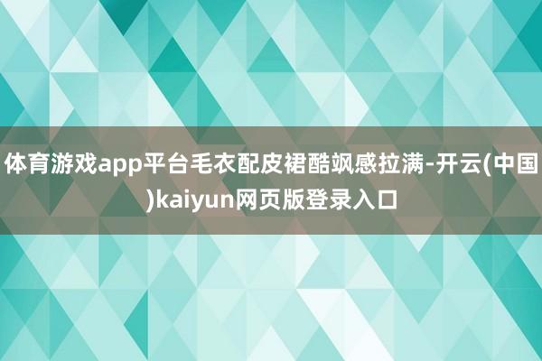 体育游戏app平台毛衣配皮裙酷飒感拉满-开云(中国)kaiyun网页版登录入口