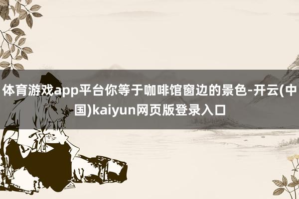 体育游戏app平台你等于咖啡馆窗边的景色-开云(中国)kaiyun网页版登录入口