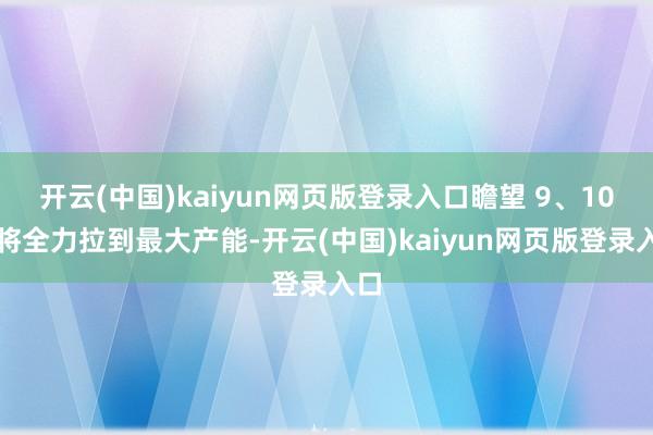 开云(中国)kaiyun网页版登录入口瞻望 9、10月将全力拉到最大产能-开云(中国)kaiyun网页版登录入口