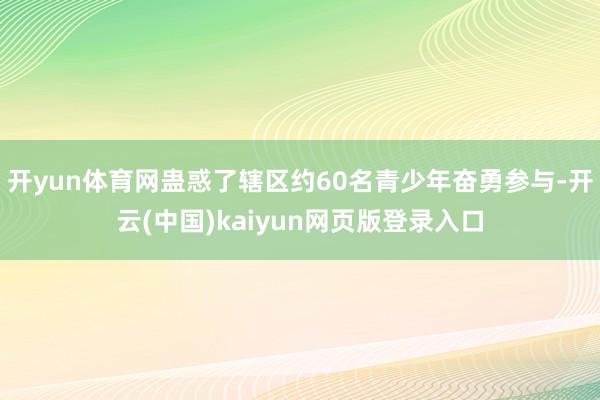 开yun体育网蛊惑了辖区约60名青少年奋勇参与-开云(中国)kaiyun网页版登录入口
