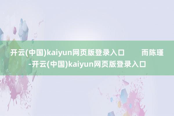 开云(中国)kaiyun网页版登录入口        而陈瑾-开云(中国)kaiyun网页版登录入口