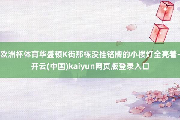 欧洲杯体育华盛顿K街那栋没挂铭牌的小楼灯全亮着-开云(中国)kaiyun网页版登录入口