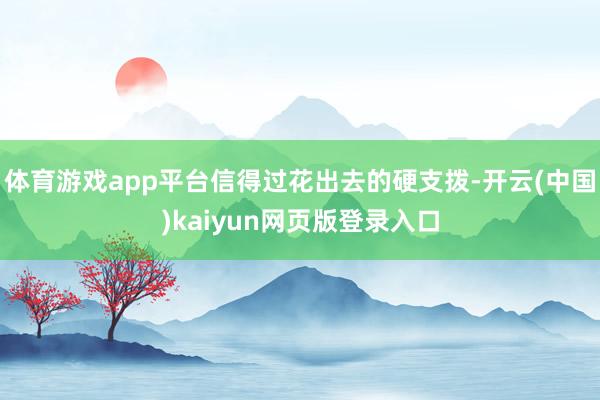 体育游戏app平台信得过花出去的硬支拨-开云(中国)kaiyun网页版登录入口