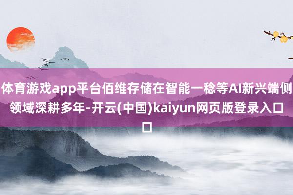 体育游戏app平台佰维存储在智能一稔等AI新兴端侧领域深耕多年-开云(中国)kaiyun网页版登录入口