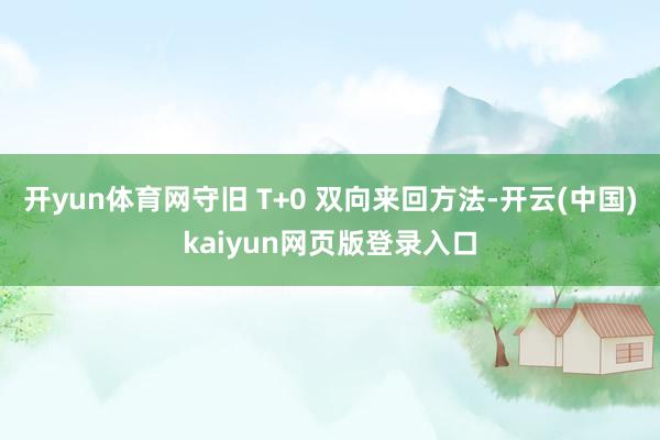 开yun体育网守旧 T+0 双向来回方法-开云(中国)kaiyun网页版登录入口