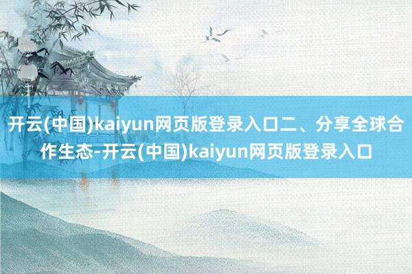 开云(中国)kaiyun网页版登录入口二、分享全球合作生态-开云(中国)kaiyun网页版登录入口