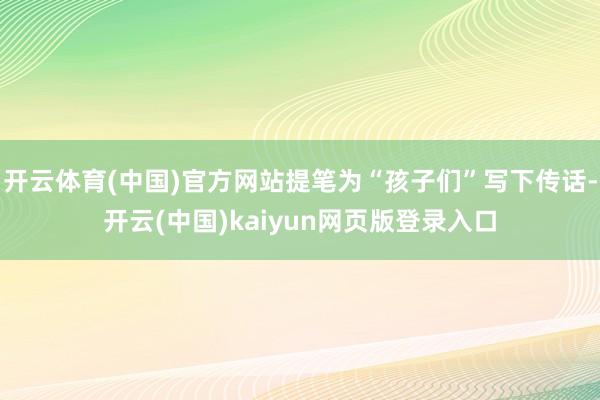 开云体育(中国)官方网站提笔为“孩子们”写下传话-开云(中国)kaiyun网页版登录入口