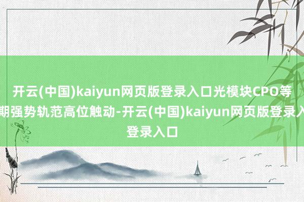 开云(中国)kaiyun网页版登录入口光模块CPO等前期强势轨范高位触动-开云(中国)kaiyun网页版登录入口