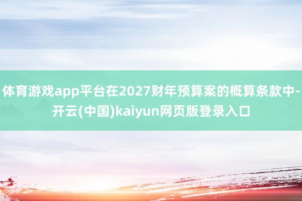 体育游戏app平台在2027财年预算案的概算条款中-开云(中国)kaiyun网页版登录入口