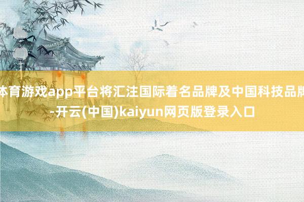 体育游戏app平台将汇注国际着名品牌及中国科技品牌-开云(中国)kaiyun网页版登录入口