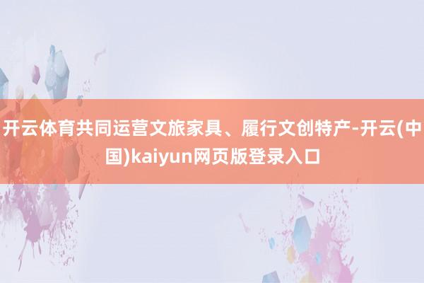 开云体育共同运营文旅家具、履行文创特产-开云(中国)kaiyun网页版登录入口
