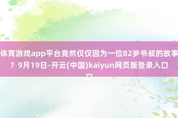 体育游戏app平台竟然仅仅因为一位82岁爷叔的故事？9月19日-开云(中国)kaiyun网页版登录入口