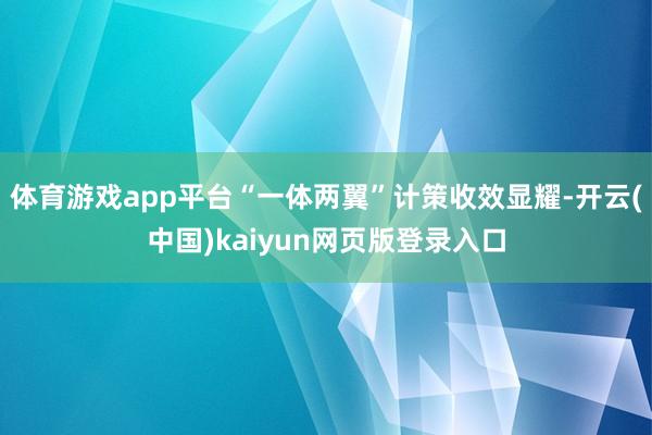 体育游戏app平台“一体两翼”计策收效显耀-开云(中国)kaiyun网页版登录入口