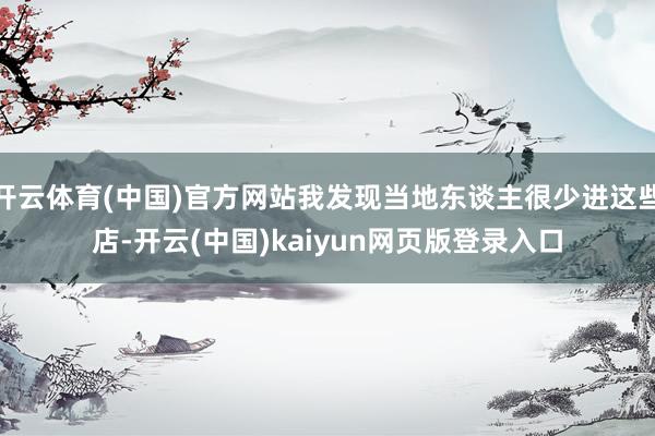 开云体育(中国)官方网站我发现当地东谈主很少进这些店-开云(中国)kaiyun网页版登录入口