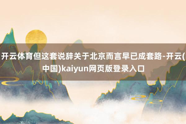 开云体育但这套说辞关于北京而言早已成套路-开云(中国)kaiyun网页版登录入口
