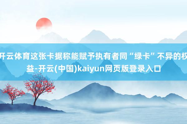 开云体育这张卡据称能赋予执有者同“绿卡”不异的权益-开云(中国)kaiyun网页版登录入口