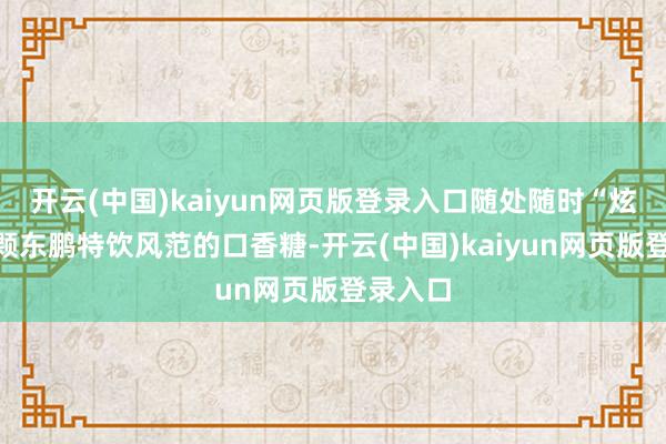 开云(中国)kaiyun网页版登录入口随处随时“炫”上一颗东鹏特饮风范的口香糖-开云(中国)kaiyun网页版登录入口