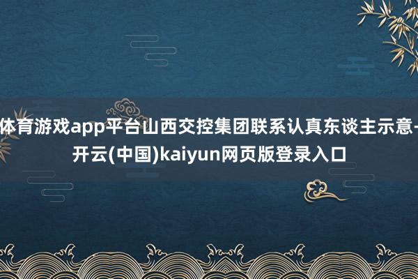 体育游戏app平台山西交控集团联系认真东谈主示意-开云(中国)kaiyun网页版登录入口