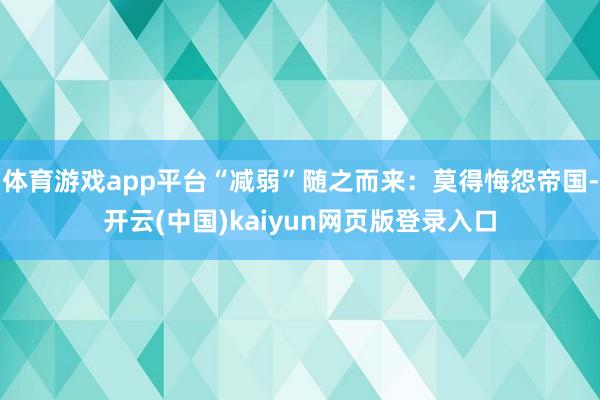 体育游戏app平台“减弱”随之而来：莫得悔怨帝国-开云(中国)kaiyun网页版登录入口
