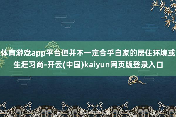 体育游戏app平台但并不一定合乎自家的居住环境或生涯习尚-开云(中国)kaiyun网页版登录入口