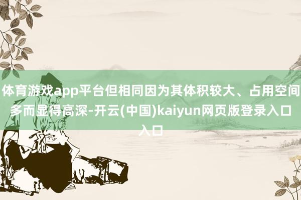 体育游戏app平台但相同因为其体积较大、占用空间多而显得高深-开云(中国)kaiyun网页版登录入口