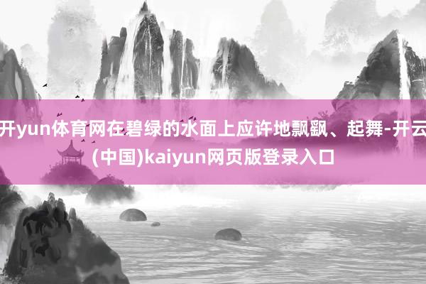开yun体育网在碧绿的水面上应许地飘飖、起舞-开云(中国)kaiyun网页版登录入口