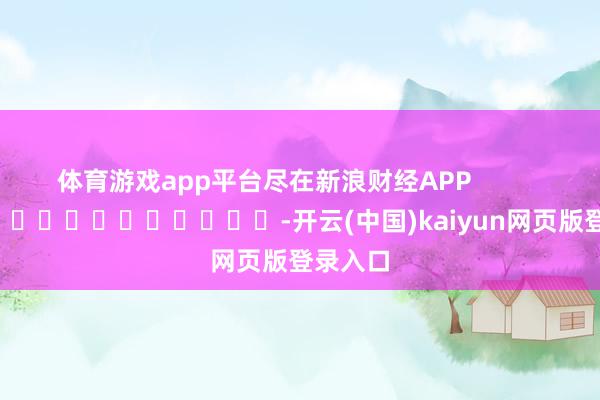 体育游戏app平台尽在新浪财经APP -开云(中国)kaiyun网页版登录入口