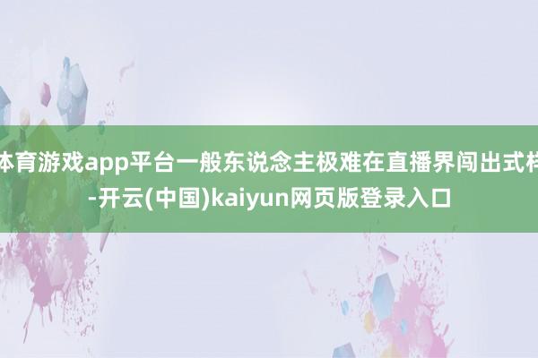 体育游戏app平台一般东说念主极难在直播界闯出式样-开云(中国)kaiyun网页版登录入口