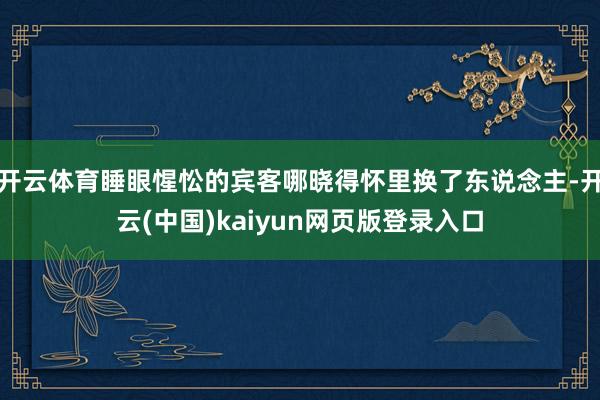 开云体育睡眼惺忪的宾客哪晓得怀里换了东说念主-开云(中国)kaiyun网页版登录入口