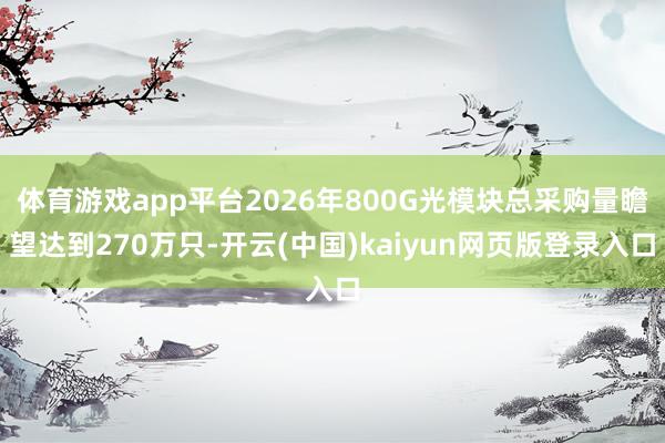 体育游戏app平台2026年800G光模块总采购量瞻望达到270万只-开云(中国)kaiyun网页版登录入口