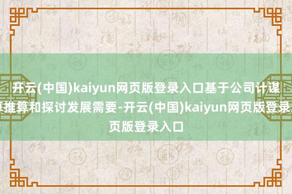 开云(中国)kaiyun网页版登录入口基于公司计谋盘算推算和探讨发展需要-开云(中国)kaiyun网页版登录入口