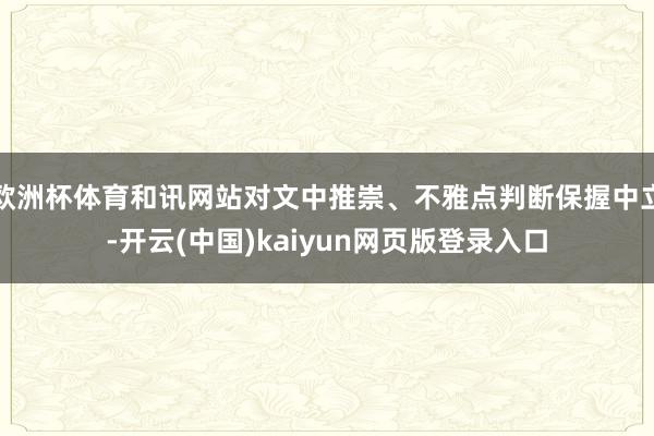 欧洲杯体育和讯网站对文中推崇、不雅点判断保握中立-开云(中国)kaiyun网页版登录入口