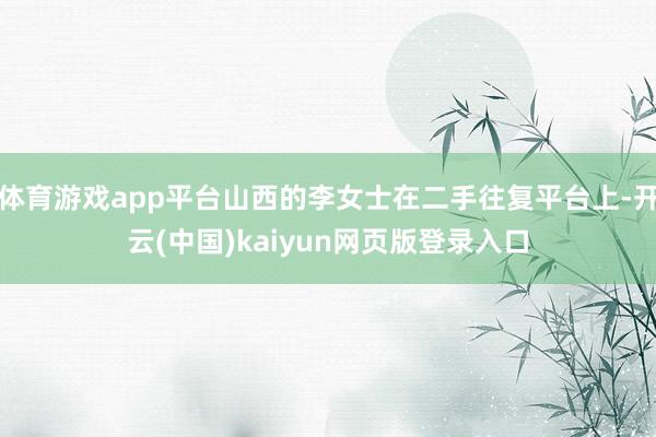 体育游戏app平台山西的李女士在二手往复平台上-开云(中国)kaiyun网页版登录入口