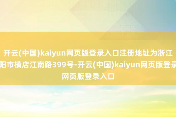 开云(中国)kaiyun网页版登录入口注册地址为浙江省东阳市横店江南路399号-开云(中国)kaiyun网页版登录入口