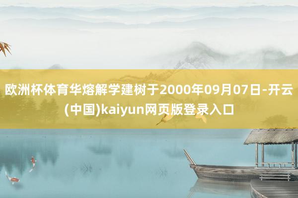 欧洲杯体育华熔解学建树于2000年09月07日-开云(中国)kaiyun网页版登录入口