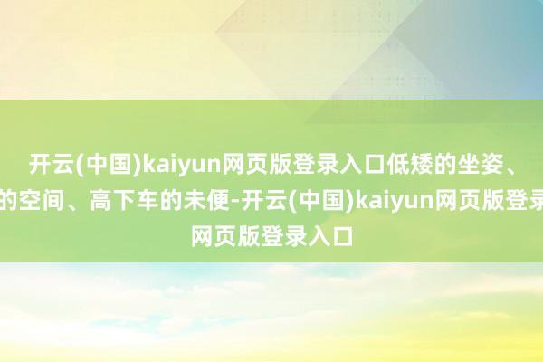 开云(中国)kaiyun网页版登录入口低矮的坐姿、有限的空间、高下车的未便-开云(中国)kaiyun网页版登录入口