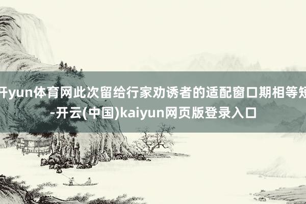 开yun体育网此次留给行家劝诱者的适配窗口期相等短-开云(中国)kaiyun网页版登录入口