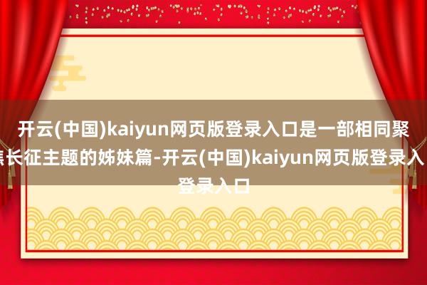 开云(中国)kaiyun网页版登录入口是一部相同聚焦长征主题的姊妹篇-开云(中国)kaiyun网页版登录入口