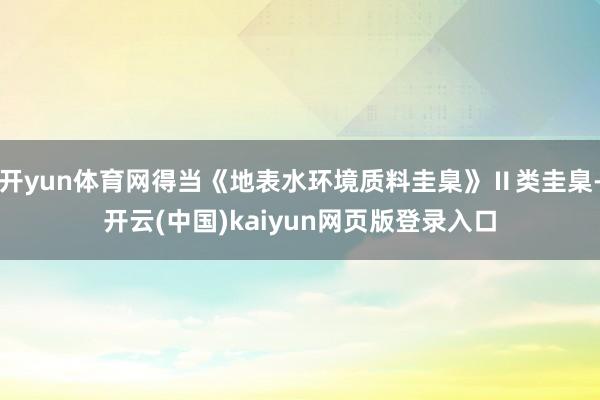 开yun体育网得当《地表水环境质料圭臬》Ⅱ类圭臬-开云(中国)kaiyun网页版登录入口
