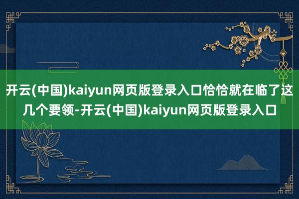 开云(中国)kaiyun网页版登录入口恰恰就在临了这几个要领-开云(中国)kaiyun网页版登录入口
