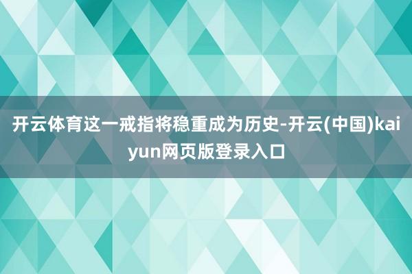 开云体育这一戒指将稳重成为历史-开云(中国)kaiyun网页版登录入口