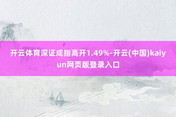 开云体育深证成指高开1.49%-开云(中国)kaiyun网页版登录入口