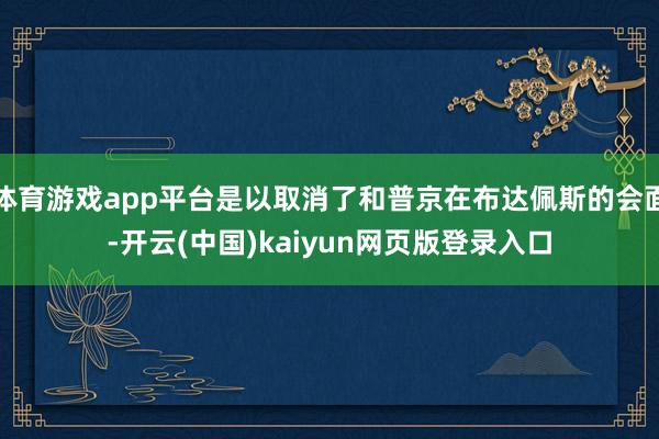 体育游戏app平台是以取消了和普京在布达佩斯的会面-开云(中国)kaiyun网页版登录入口