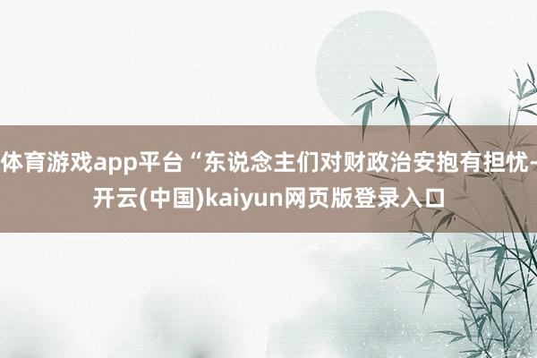 体育游戏app平台“东说念主们对财政治安抱有担忧-开云(中国)kaiyun网页版登录入口