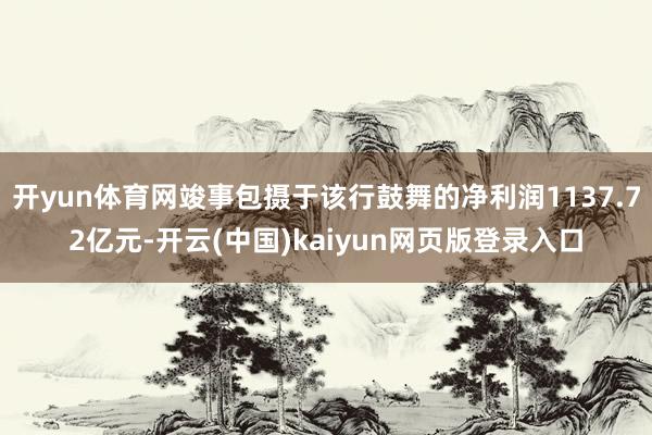 开yun体育网竣事包摄于该行鼓舞的净利润1137.72亿元-开云(中国)kaiyun网页版登录入口