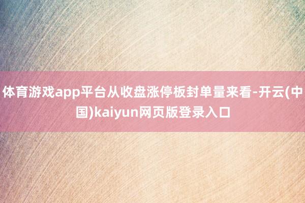 体育游戏app平台从收盘涨停板封单量来看-开云(中国)kaiyun网页版登录入口