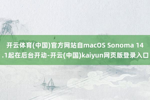 开云体育(中国)官方网站自macOS Sonoma 14.1起在后台开动-开云(中国)kaiyun网页版登录入口