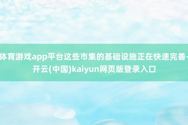 体育游戏app平台这些市集的基础设施正在快速完善-开云(中国)kaiyun网页版登录入口