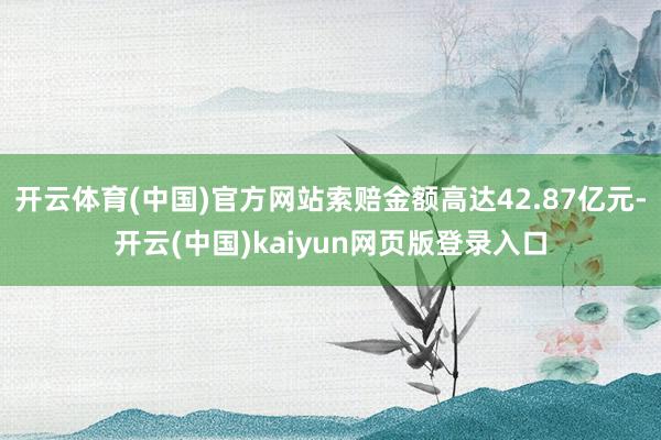 开云体育(中国)官方网站索赔金额高达42.87亿元-开云(中国)kaiyun网页版登录入口
