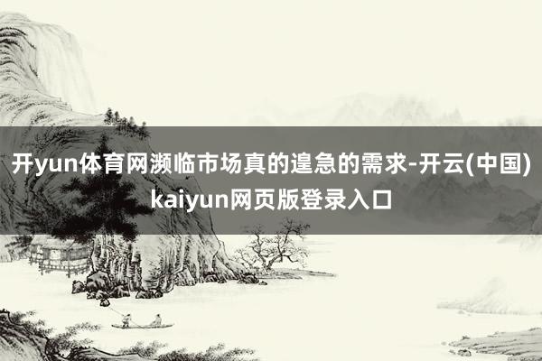 开yun体育网濒临市场真的遑急的需求-开云(中国)kaiyun网页版登录入口